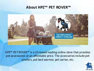 About HPZ™ PET ROVER™
HPZ™ PET ROVER™ is a US-based leading online store that provides
pet accessories at an affordable price. The accessories include pet
strollers, pet bed warmer, pet carrier, etc.
 