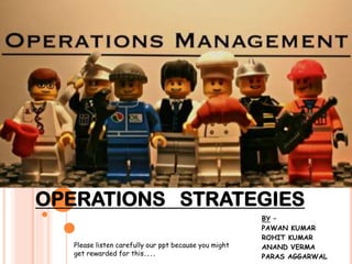 OPERATIONS STRATEGIES
Please listen carefully our ppt because you might
get rewarded for this....

BY –
PAWAN KUMAR
ROHIT KUMAR
ANAND VERMA
PARAS AGGARWAL

 