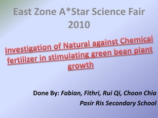 East Zone A*Star Science Fair 2010 Investigation of Natural against Chemical fertilizer in stimulating green bean plant growth Done By: Fabian, Fithri, RuiQi, ChoonChia Pasir Ris Secondary School 