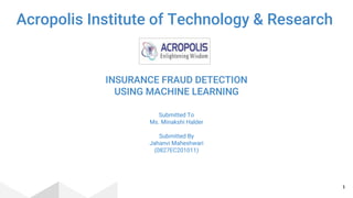 INSURANCE FRAUD DETECTION
USING MACHINE LEARNING
Submitted To
Ms. Minakshi Halder
Submitted By
Jahanvi Maheshwari
(0827EC201011)
1
Acropolis Institute of Technology & Research
 