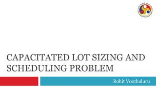 CAPACITATED LOT SIZING AND
SCHEDULING PROBLEM
                   Rohit Voothaluru
 