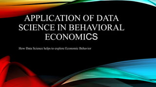 APPLICATION OF DATA
SCIENCE IN BEHAVIORAL
ECONOMICS
How Data Science helps to explore Economic Behavior
 