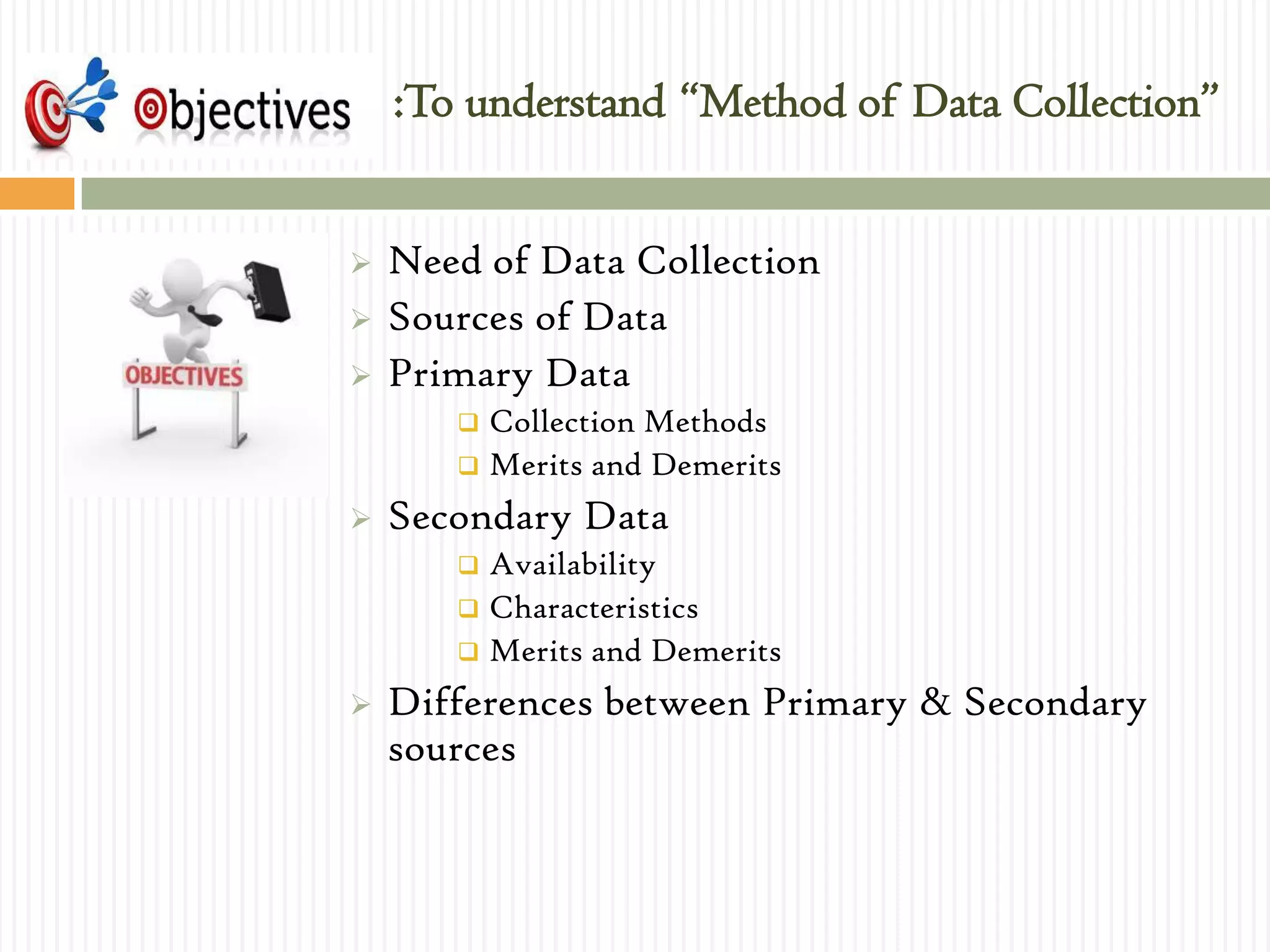 :To understand “Method of Data Collection”
 Need of Data Collection
 Sources of Data
 Primary Data
 Collection Methods
 Merits and Demerits
 Secondary Data
 Availability
 Characteristics
 Merits and Demerits
 Differences between Primary & Secondary
sources
 