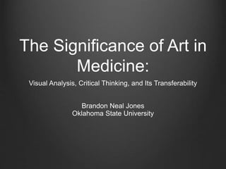 The Significance of Art in
Medicine:
Visual Analysis, Critical Thinking, and Its Transferability
Brandon Neal Jones
Oklahoma State University
 