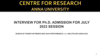 INTERVIEW FOR Ph.D. ADMISSION FOR JULY
2023 SESSION
DESIGN OF POWER OPTIMIZED AND HIGH PERFORMANCE n x n MULTIPLIER USING QCA
1
 