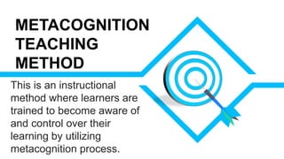 This is an instructional
method where learners are
trained to become aware of
and control over their
learning by utilizing
metacognition process.
METACOGNITION
TEACHING
METHOD
 