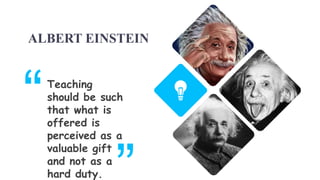 ALBERT EINSTEIN
Teaching
should be such
that what is
offered is
perceived as a
valuable gift
and not as a
hard duty.
 