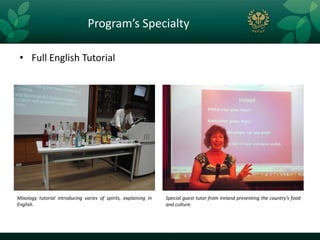 Program’s Specialty

 • Full English Tutorial




Mixology tutorial introducing varies of spirits, explaining in   Special guest tutor from Ireland presenting the country’s food
English.                                                         and culture.
 