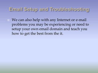    We can also help with any Internet or e-mail
    problems you may be experiencing or need to
    setup your own email domain and teach you
    how to get the best from the it.
 