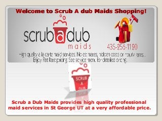 Welcome to Scrub A dub Maids Shopping!Welcome to Scrub A dub Maids Shopping!
Scrub a Dub Maids provides high quality professional
maid services in St George UT at a very affordable price.
 