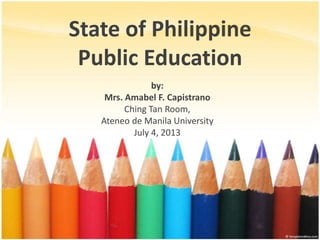 State of Philippine
Public Education
by:
Mrs. Amabel F. Capistrano
Ching Tan Room,
Ateneo de Manila University
July 4, 2013
 