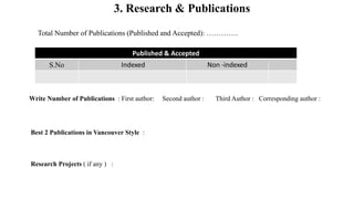 3. Research & Publications
Total Number of Publications (Published and Accepted): ………….
Published & Accepted
S.No Indexed Non -indexed
Write Number of Publications : First author: Second author : Third Author : Corresponding author :
Best 2 Publications in Vancouver Style :
Research Projects ( if any ) :
 