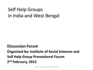 Self Help Groups
in India and West Bengal




Discussion Forum
Organized by: Institute of Social Sciences and
Self Help Group Promotional Forum
2nd February, 2013
                 SHGPF: SHG in India and West Bengal   1
 