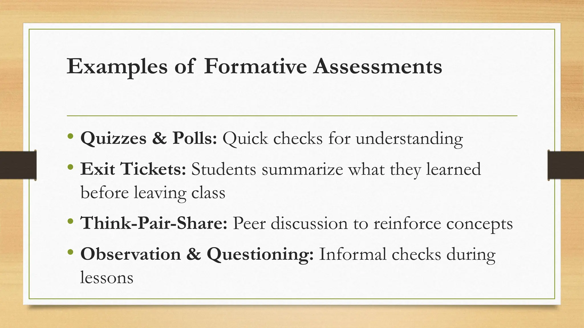 Examples of Formative Assessments
• Quizzes & Polls: Quick checks for understanding
• Exit Tickets: Students summarize what they learned
before leaving class
• Think-Pair-Share: Peer discussion to reinforce concepts
• Observation & Questioning: Informal checks during
lessons
 