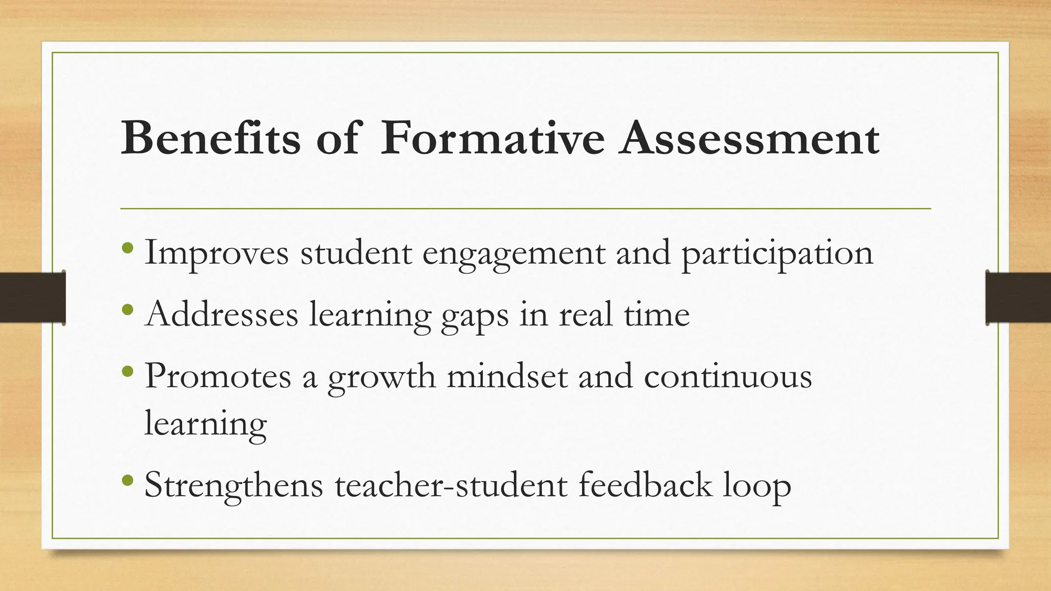 Benefits of Formative Assessment
• Improves student engagement and participation
• Addresses learning gaps in real time
• Promotes a growth mindset and continuous
learning
• Strengthens teacher-student feedback loop
 