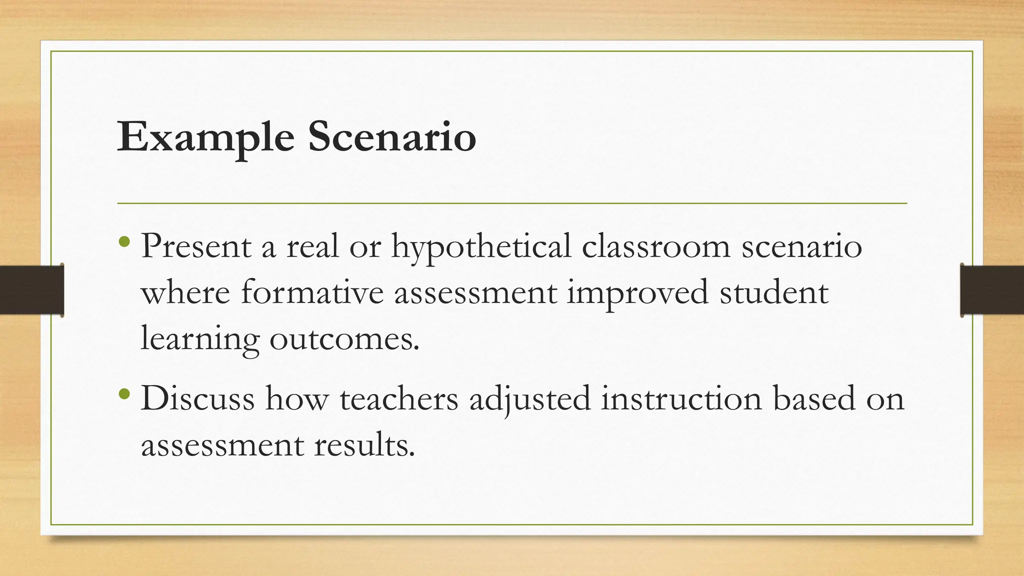Example Scenario
• Present a real or hypothetical classroom scenario
where formative assessment improved student
learning outcomes.
• Discuss how teachers adjusted instruction based on
assessment results.
 