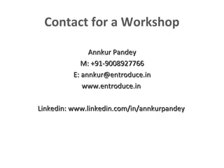 Contact for a Workshop
Annkur Pandey
M: +91-9008927766
E: annkur@entroduce.in
www.entroduce.in
Linkedin: www.linkedin.com/in/annkurpandey

 