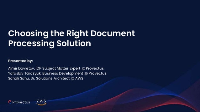 Choosing the Right Document
Processing Solution
Presented by:
Almir Davletov, IDP Subject Matter Expert @ Provectus
Yaroslav Tarasyuk, Business Development @ Provectus
Sonali Sahu, Sr. Solutions Architect @ AWS
 
