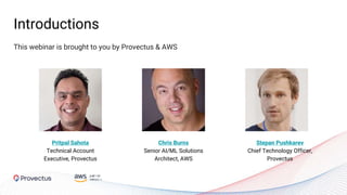 Introductions
This webinar is brought to you by Provectus & AWS
Pritpal Sahota
Technical Account
Executive, Provectus
Chris Burns
Senior AI/ML Solutions
Architect, AWS
Stepan Pushkarev
Chief Technology Officer,
Provectus
 