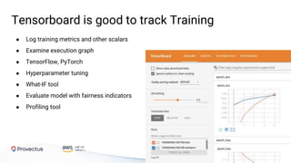 Tensorboard is good to track Training
● Log training metrics and other scalars
● Examine execution graph
● TensorFlow, PyTorch
● Hyperparameter tuning
● What-IF tool
● Evaluate model with fairness indicators
● Profiling tool
 