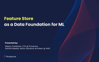 Feature Store
as a Data Foundation for ML
Presented by:
Stepan Pushkarev, CTO @ Provectus
Gandhi Raketla, Senior Solutions Architect @ AWS
 