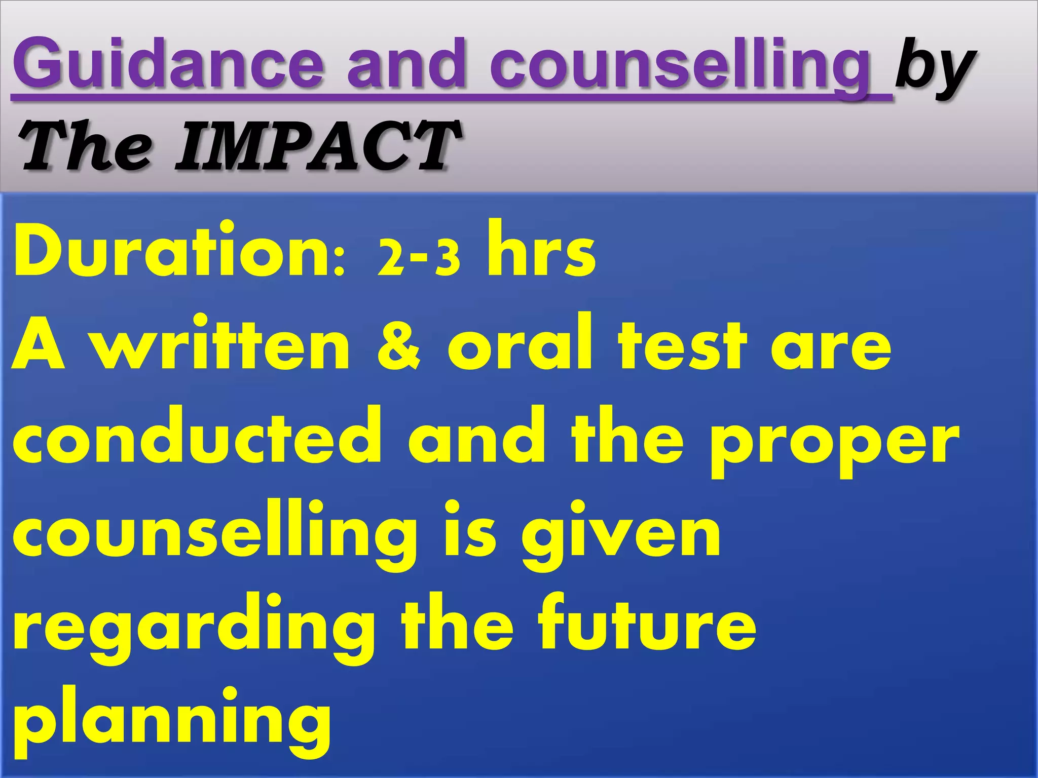 Guidance and counselling by
The IMPACT
Duration: 2-3 hrs
A written & oral test are
conducted and the proper
counselling is given
regarding the future
planning