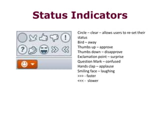 Status Indicators Circle – clear – allows users to re-set their statusBird – awayThumbs up – approveThumbs down – disapproveExclamation point – surpriseQuestion Mark – confusedHands clap – applauseSmiling face – laughing>>> - faster<<< -  slower 