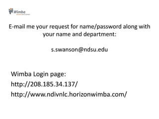 E-mail me your request for name/password along with your name and department:s.swanson@ndsu.eduWimba Login page: http://208.185.34.137/http://www.ndivnlc.horizonwimba.com/