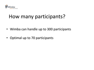 How many participants?Wimba can handle up to 300 participantsOptimal up to 70 participants