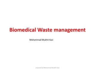 Biomedical Waste management 
Mohammad Mukhit Kazi 
prepared by Mohammad Mukhit Kazi 
 