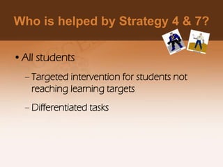 Who is helped by Strategy 4 & 7?
•All students
– Targeted intervention for students not
reaching learning targets
– Differentiated tasks
 