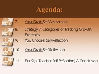 Agenda:
7. Your Draft: Self-Assessment
8. Strategy 7, Categories of Tracking Growth,
Examples
9. You Choose: Self-Reflection
10. Your Draft: Self-Reflection
11. Exit Slip (Teacher Self-Reflection) & Conclusion
 