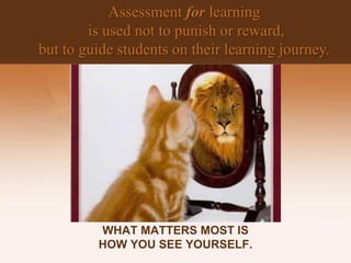 WHAT MATTERS MOST IS
HOW YOU SEE YOURSELF.
Assessment for learning
is used not to punish or reward,
but to guide students on their learning journey.
 