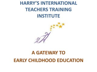 HARRY’S INTERNATIONAL
    TEACHERS TRAINING
        INSTITUTE




       A GATEWAY TO
EARLY CHILDHOOD EDUCATION
 