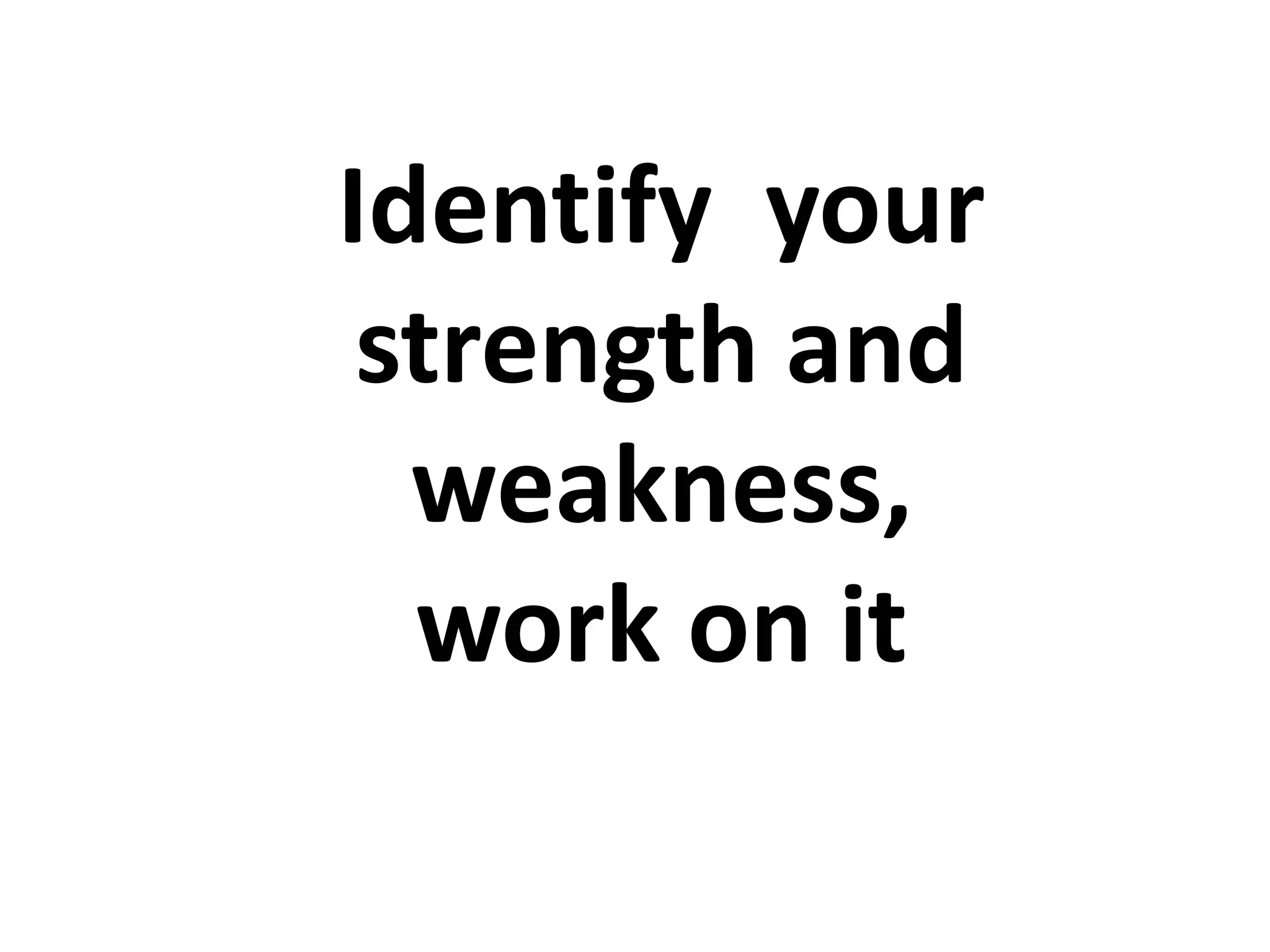 Identify your
strength and
weakness,
work on it
 