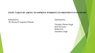 STEPS TAKEN BY AIRTEL TO IMPROVE WORKING ENVIRONMENT IN PANDEMIC
Submitted to- Submitted by :
Dr. Karuna Evangeline Prakash
Virendra Vikram Singh
Kriti Srivastav
Mohd Ariz
Tanushree singh
 