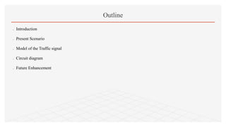  Introduction
 Present Scenario
 Model of the Traffic signal
 Circuit diagram
 Future Enhancement
Outline
 