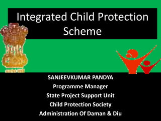Integrated Child Protection
         Scheme


      SANJEEVKUMAR PANDYA
        Programme Manager
      State Project Support Unit
       Child Protection Society
    Administration Of Daman & Diu
 