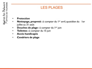 LES PLAGESOFFICEDETOURISME
• Protection
• Nettoyage, propreté : à compter du 1er avril, quotidien du 1er
juillet au 31 août
• Douches de plage : à compter du 1er juin
• Toilettes : à compter du 15 juin
• Accès handicapés
• Cendriers de plage
 