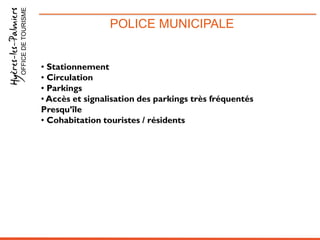 POLICE MUNICIPALEOFFICEDETOURISME
• Stationnement
• Circulation
• Parkings
• Accès et signalisation des parkings très fréquentés
Presqu’île
• Cohabitation touristes / résidents
 