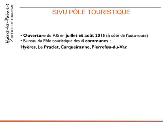 SIVU PÔLE TOURISTIQUEOFFICEDETOURISME
• Ouverture du RIS en juillet et août 2015 (à côté de l’autoroute)
• Bureau du Pôle touristique des 4 communes :
Hyères, Le Pradet, Carqueiranne, Pierrefeu-du-Var.
 