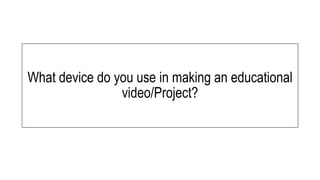 What device do you use in making an educational
video/Project?
 