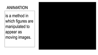 ANIMATION
is a method in
which figures are
manipulated to
appear as
moving images.
 