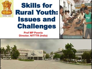 Skills for 
Rural Youth: 
Issues and 
Challenges 
Prof MP Poonia 
Director, NITTTR (India) 
 