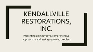 KENDALLVILLE
RESTORATIONS,
INC.
Presenting an innovative, comprehensive
approach to addressing a growing problem
 