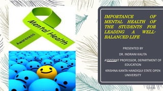 IMPORTANCE OF
MENTAL HEALTH OF
THE STUDENTS FOR
LEADING A WELL-
BALANCED LIFE
PRESENTED BY
DR. INDRANI KALITA
ASSISTANT PROFESSOR, DEPARTMENT OF
EDUCATION
KRISHNA KANTA HANDIQUI STATE OPEN
UNIVERSITY
2/10/20201
 