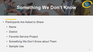 10
Something We Don’t Know
• Participants Are Asked to Share
• Name
• District
• Favorite Service Project
• Something We Don’t Know about Them
• Sample Use
 