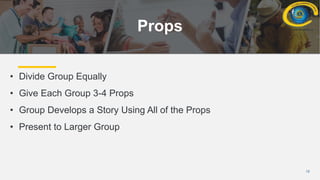 12
Props
• Divide Group Equally
• Give Each Group 3-4 Props
• Group Develops a Story Using All of the Props
• Present to Larger Group
 
