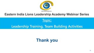 33
Topic:
Leadership Training, Team Building Activities
Eastern India Lions Leadership Academy Webinar Series
Thank you
 