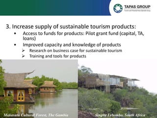 3. Increase supply of sustainable tourism products:
• Access to funds for products: Pilot grant fund (capital, TA,
loans)
...